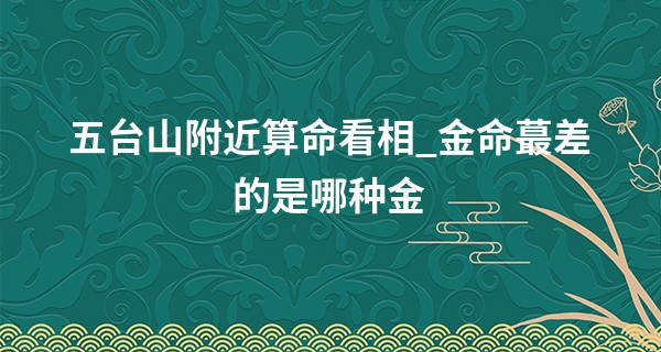 五台山附近算命看相_金命最差的是哪种金 为什么白蜡金命最不好