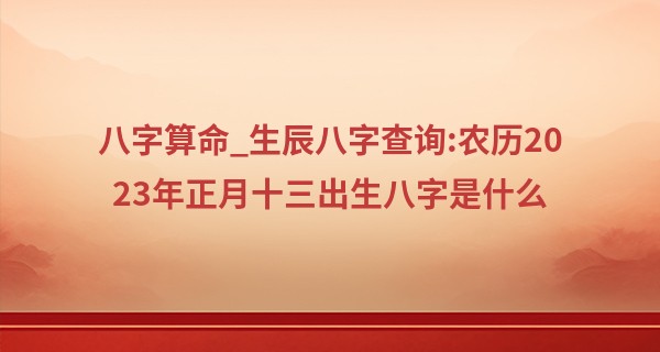 八字算命_生辰八字查询:农历2023年正月十三出生八字是什么