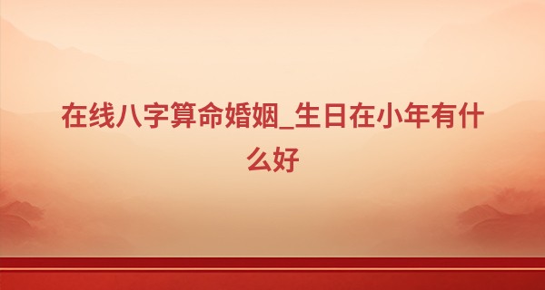 在线八字算命婚姻_生日在小年有什么好 小年生日什么星座