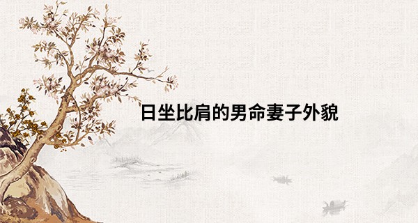 日坐比肩的男命妻子外貌 日坐比肩为忌神男命婚姻_如何成为算命人