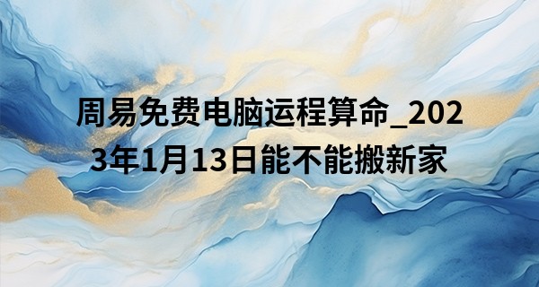 周易免费电脑运程算命_2023年1月13日能不能搬新家 此日乔迁可否入金窝福星照