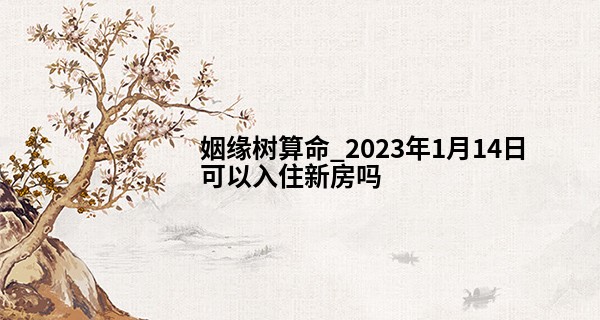 姻缘树算命_2023年1月14日可以入住新房吗 此日搬家是否搬进高楼福寿安康