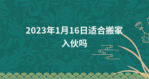 2023年1月16日适合搬家入伙吗 可否鲜花祈祥爆竹招祥_狼子算命全文免费阅读