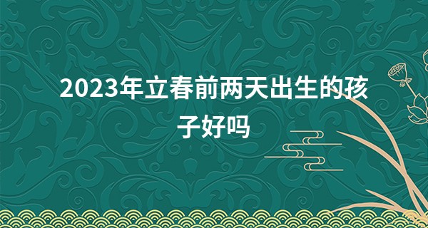 2023年立春前两天出生的孩子好吗 福气旺盛_使奴唤俾过一生算命说