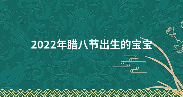 2022年腊八节出生的宝宝 出生的孩子哪个时辰好_包头哪有算命的大仙