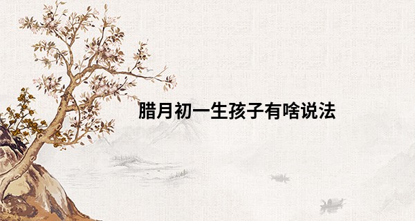 腊月初一生孩子有啥说法 财运良佳 先苦后甜_算命 事业