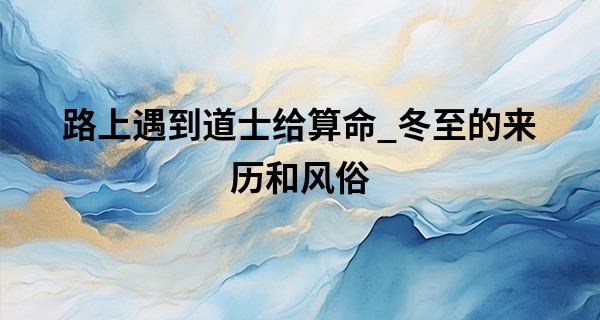 路上遇到道士给算命_冬至的来历和风俗 冬至的美好寓意和象征