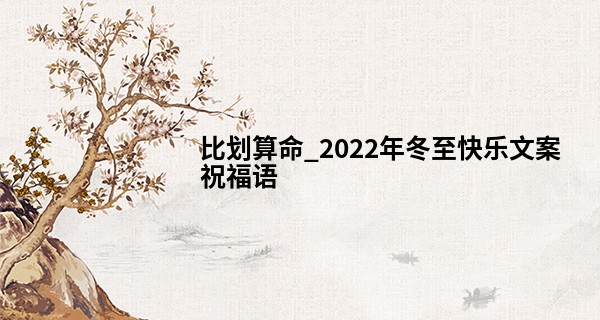比划算命_2022年冬至快乐文案祝福语 祝大家冬至快乐