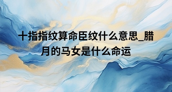 十指指纹算命臣纹什么意思_腊月的马女是什么命运 属马女腊月出生性格分析