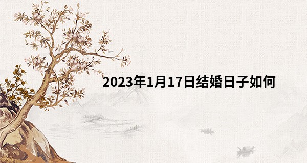 2023年1月17日结婚日子如何 是否鱼水千年合芝兰百世馨_名字测分免费算命