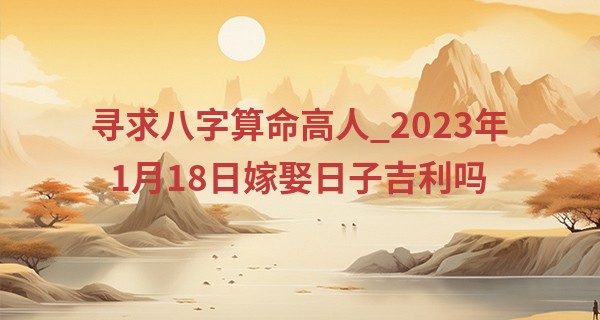寻求八字算命高人_2023年1月18日嫁娶日子吉利吗 此日婚嫁是否良宵羹给两清谐