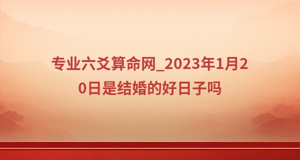 专业六爻算命网_2023年1月20日是结婚的好日子吗 此日婚嫁是否百年有结是同心