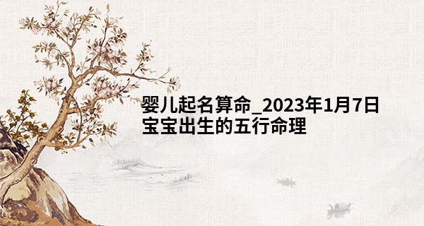 婴儿起名算命_2023年1月7日宝宝出生的五行命理 本日出生木主仁则丰姿秀丽