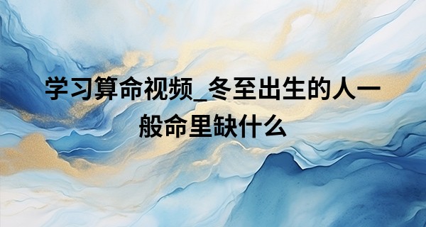 学习算命视频_冬至出生的人一般命里缺什么 冬至出生的五行八字分析