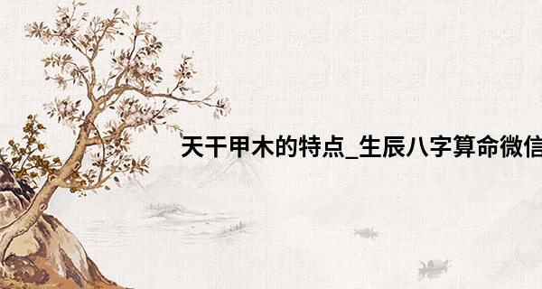 天干甲木的特点_生辰八字算命微信