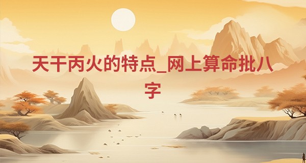 天干丙火的特点_网上算命批八字