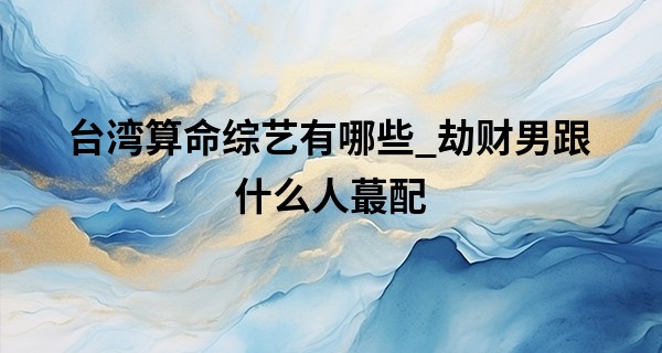 台湾算命综艺有哪些_劫财男跟什么人最配 为什么劫财男喜欢七杀女