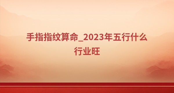 手指指纹算命_2023年五行什么行业旺 行善积德 救死扶伤