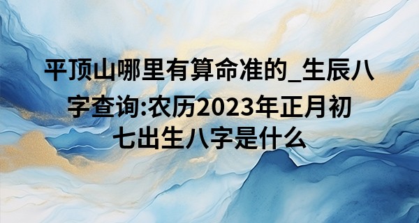 平顶山哪里有算命准的_生辰八字查询:农历2023年正月初七出生八字是什么