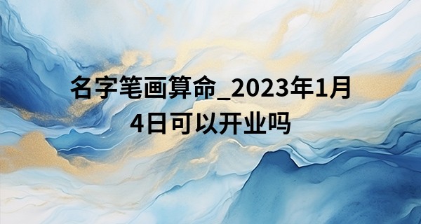 名字笔画算命_2023年1月4日可以开业吗 此日开业装好运可日日进斗金