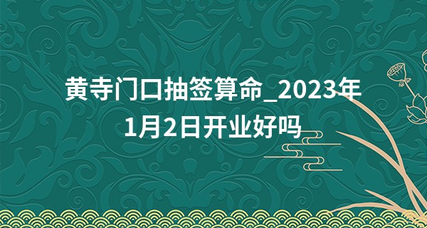 黄寺门口抽签算命_2023年1月2日开业好吗 此日开业则源泉不断三江财