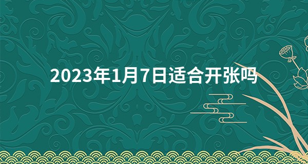2023年1月7日适合开张吗 此日开业能否财运亨通不停享_汉中算命哪里最准