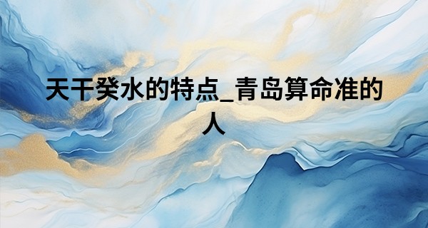 天干癸水的特点_青岛算命准的人