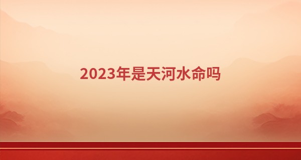 2023年是天河水命吗 今年的运势怎么样_下载算命大师