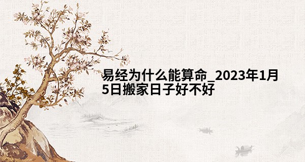 易经为什么能算命_2023年1月5日搬家日子好不好 此日喜迁新居则喜洋洋
