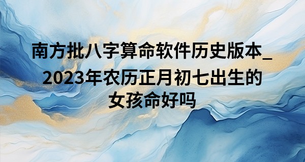 南方批八字算命软件历史版本_2023年农历正月初七出生的女孩命好吗,五行缺什么