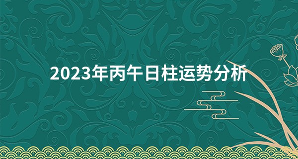 2023年丙午日柱运势分析 感情提升 发展顺利_中国古代算命术