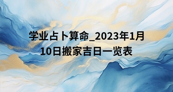 学业占卜算命_2023年1月10日搬家吉日一览表 此日搬家可否满园春色人长寿
