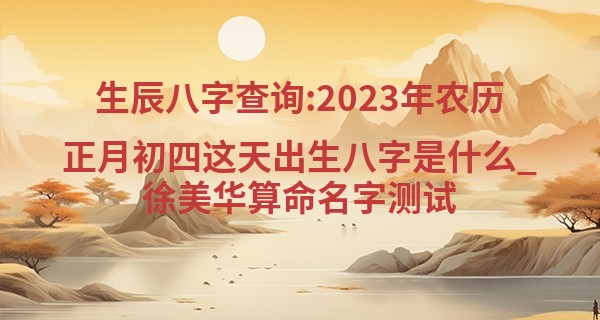 生辰八字查询:2023年农历正月初四这天出生八字是什么_徐美华算命名字测试