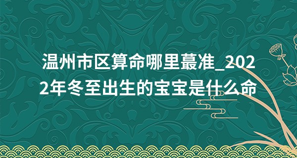 温州市区算命哪里最准_2022年冬至出生的宝宝是什么命 冬至出生的宝宝好不好