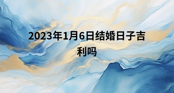 2023年1月6日结婚日子吉利吗 此日婚嫁则锣鼓声里新人笑_丹东算命高人
