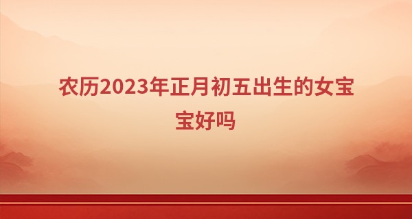 农历2023年正月初五出生的女宝宝好吗,五行旺缺查询_小拇指短算命