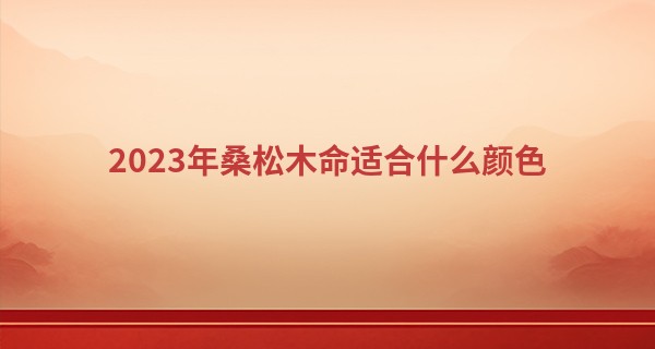 2023年桑松木命适合什么颜色 喜红色可出现更多的光彩_八字算命网