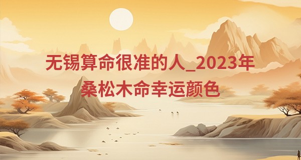 无锡算命很准的人_2023年桑松木命幸运颜色 2023年桑松木命的运势分析