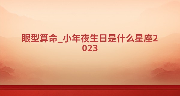 眼型算命_小年夜生日是什么星座2023 南方小年是农历什么时候