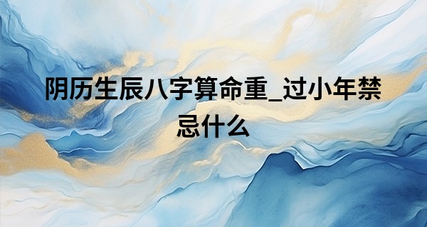 阴历生辰八字算命重_过小年禁忌什么 小年为啥分南北