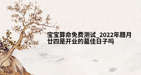 宝宝算命免费测试_2022年腊月廿四是开业的最佳日子吗 能否日进斗金财神闹