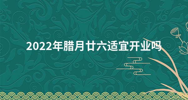 2022年腊月廿六适宜开业吗 此日开业能否富贵吉祥不尽数_周易免费算命测子女缘