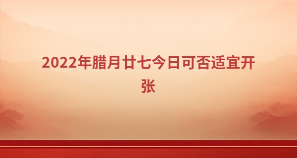 2022年腊月廿七今日可否适宜开张 能否福星高照永灿烂_西安哪个寺庙算命
