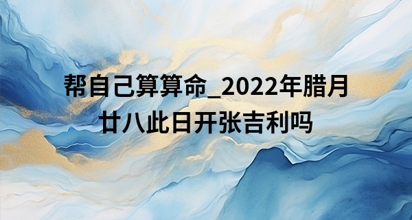 帮自己算算命_2022年腊月廿八此日开张吉利吗 此日开业能否财广进富贵临