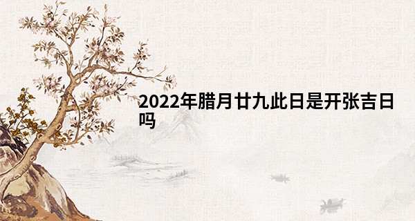 2022年腊月廿九此日是开张吉日吗 能否佳绩创事业红_涡阳义门算命