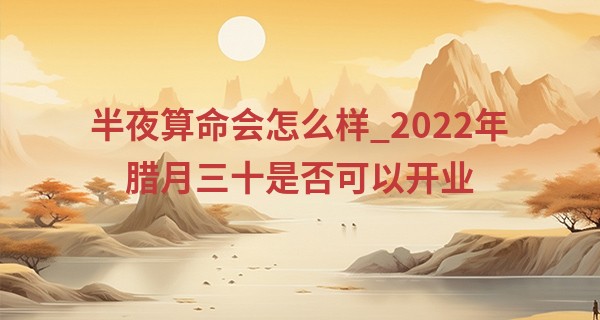 半夜算命会怎么样_2022年腊月三十是否可以开业 此日能否开业大吉事业红火