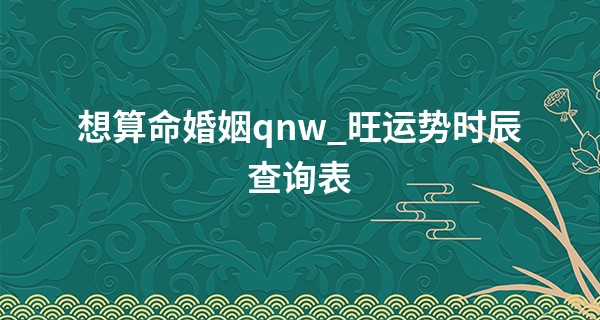 想算命婚姻qnw_旺运势时辰查询表 2023年1月31日吉时