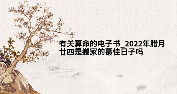 有关算命的电子书_2022年腊月廿四是搬家的最佳日子吗 是否东风送情喜迁新居
