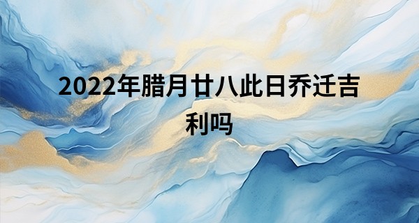 2022年腊月廿八此日乔迁吉利吗 此日搬家则喜气溢朱门_有没有好点的算命网站
