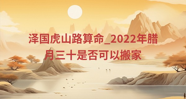 泽国虎山路算命_2022年腊月三十是否可以搬家 此日搬家则莺迁乔木燕入高楼